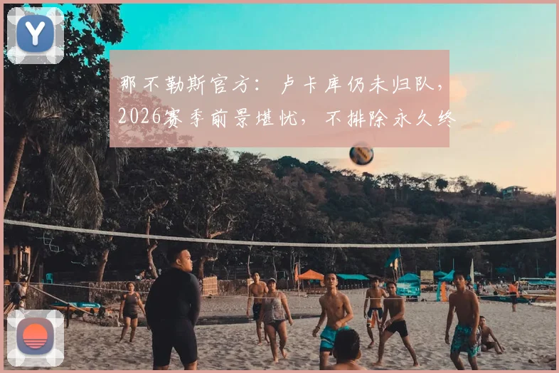 那不勒斯官方:卢卡库仍未归队,2026赛季前景堪忧,不排除永久终止合同