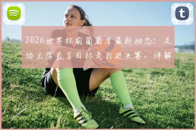 2026世界杯前葡萄牙最新动态：足协主席直言目标是打进决赛，详解C罗当前平和心态与队内角色
