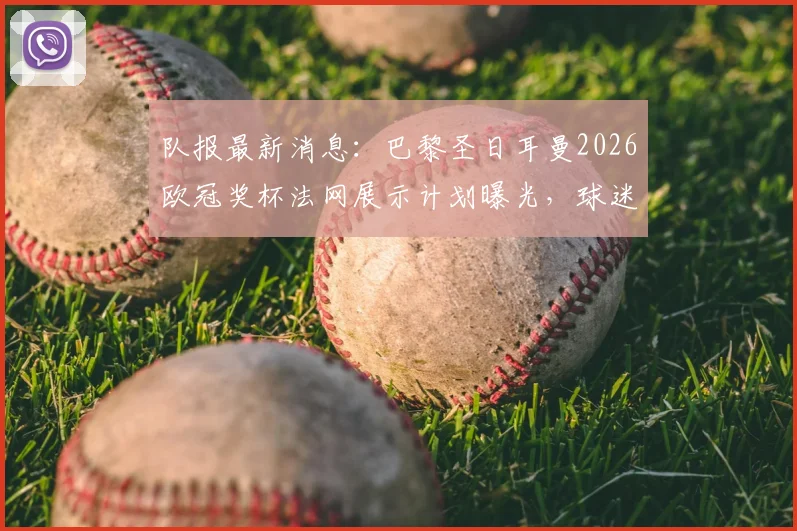 队报最新消息：巴黎圣日耳曼2026欧冠奖杯法网展示计划曝光，球迷关注具体时间与跨界庆祝细节