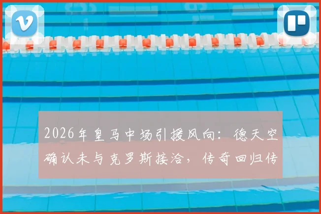 2026年皇马中场引援风向：德天空确认未与克罗斯接洽，传奇回归传闻就此终结？