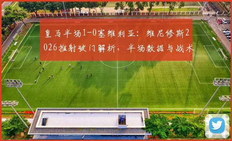 皇马半场1-0塞维利亚：维尼修斯2026推射破门解析，半场数据与战术原因全览