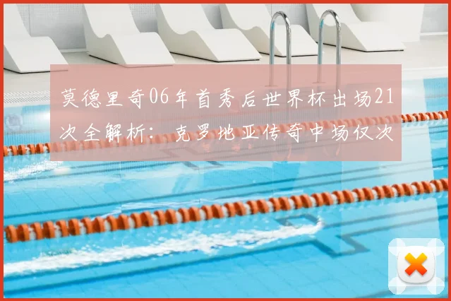 莫德里奇06年首秀后世界杯出场21次全解析：克罗地亚传奇中场仅次梅罗，展望2026参赛可能