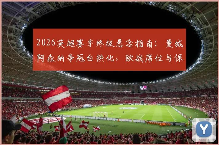 2026英超赛季终极悬念指南：曼城阿森纳争冠白热化，欧战席位与保级大战命运全解析