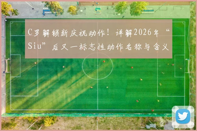 C罗解锁新庆祝动作！详解2026年“Siu”后又一标志性动作名称与含义