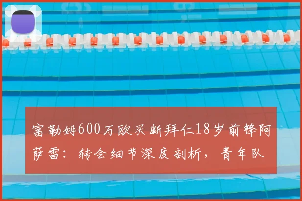 富勒姆600万欧买断拜仁18岁前锋阿萨雷：转会细节深度剖析，青年队表现与未来影响全解读