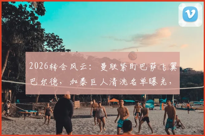 2026转会风云：曼联紧盯巴萨飞翼巴尔德，加泰巨人清洗名单曝光，夏窗动荡开启