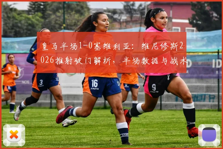 皇马半场1-0塞维利亚：维尼修斯2026推射破门解析，半场数据与战术原因全览